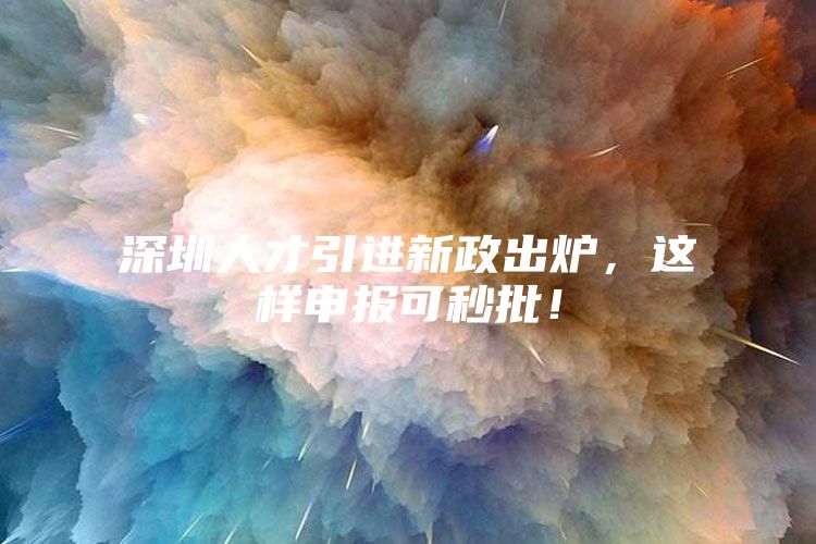 深圳人才引进新政出炉，这样申报可秒批！