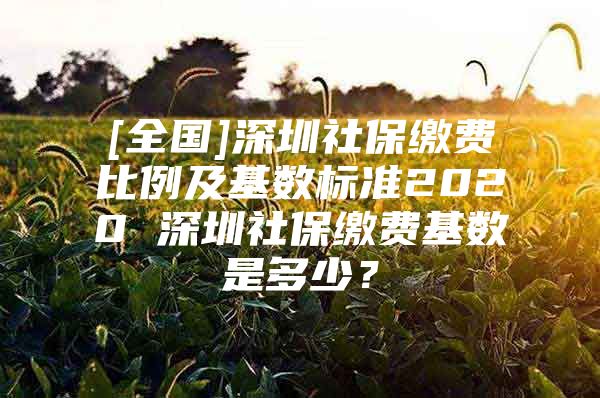 [全国]深圳社保缴费比例及基数标准2020 深圳社保缴费基数是多少？