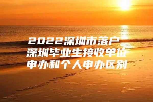 2022深圳市落户_深圳毕业生接收单位申办和个人申办区别