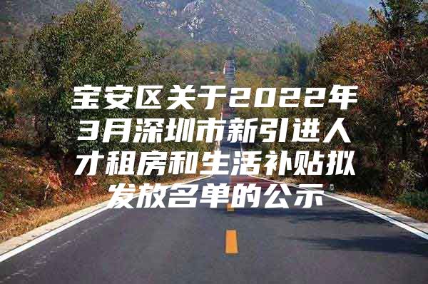 宝安区关于2022年3月深圳市新引进人才租房和生活补贴拟发放名单的公示