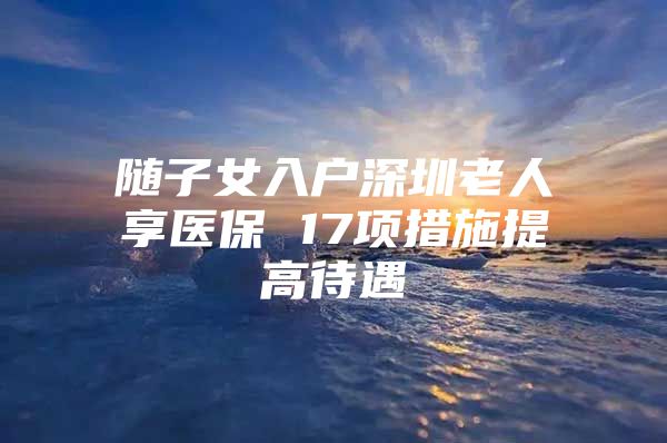 随子女入户深圳老人享医保 17项措施提高待遇