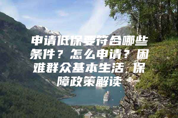 申请低保要符合哪些条件？怎么申请？困难群众基本生活 保障政策解读