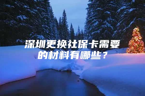 深圳更换社保卡需要的材料有哪些？