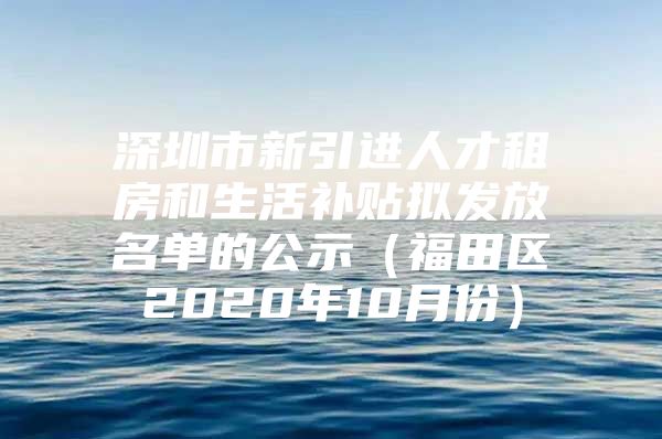 深圳市新引进人才租房和生活补贴拟发放名单的公示（福田区2020年10月份）