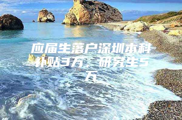 应届生落户深圳本科补贴3万，研究生5万