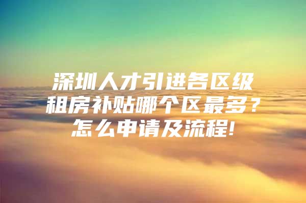 深圳人才引进各区级租房补贴哪个区最多？怎么申请及流程!