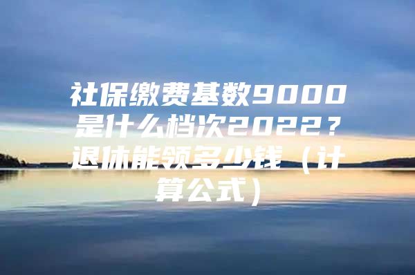 社保缴费基数9000是什么档次2022？退休能领多少钱（计算公式）