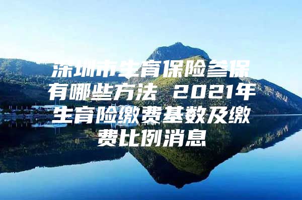 深圳市生育保险参保有哪些方法 2021年生育险缴费基数及缴费比例消息