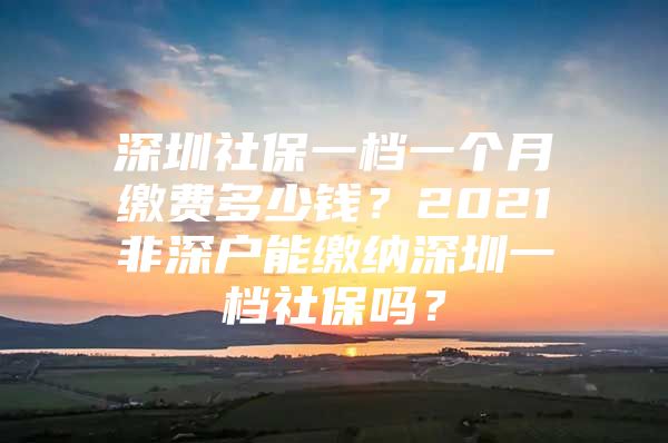 深圳社保一档一个月缴费多少钱？2021非深户能缴纳深圳一档社保吗？