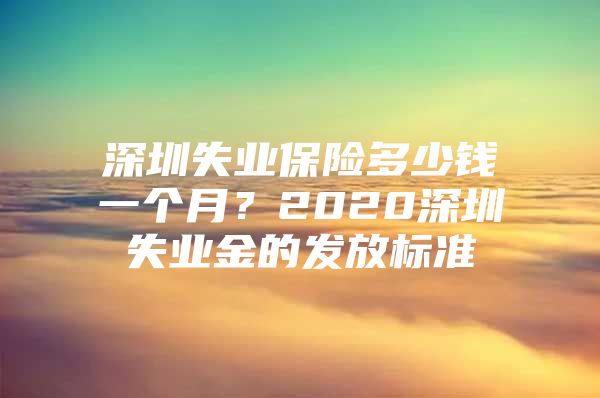 深圳失业保险多少钱一个月？2020深圳失业金的发放标准