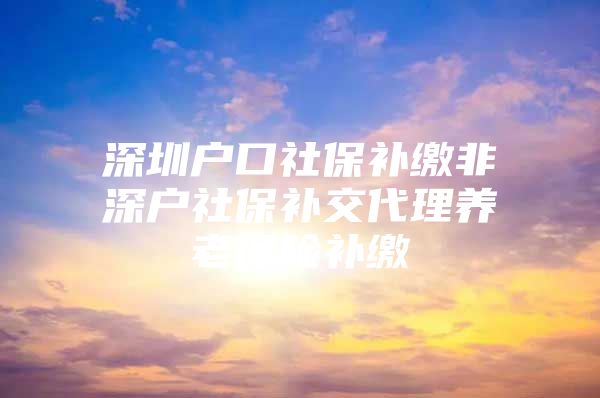 深圳户口社保补缴非深户社保补交代理养老保险补缴