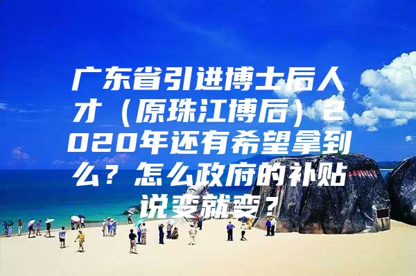 广东省引进博士后人才（原珠江博后）2020年还有希望拿到么？怎么政府的补贴说变就变？