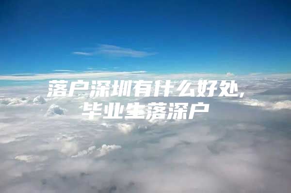 落户深圳有什么好处,毕业生落深户