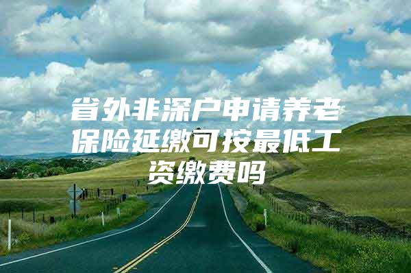 省外非深户申请养老保险延缴可按最低工资缴费吗