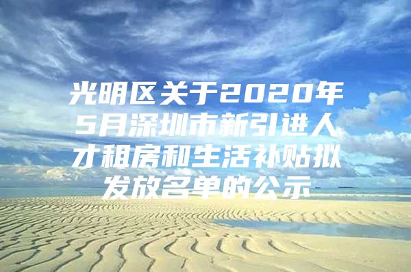 光明区关于2020年5月深圳市新引进人才租房和生活补贴拟发放名单的公示