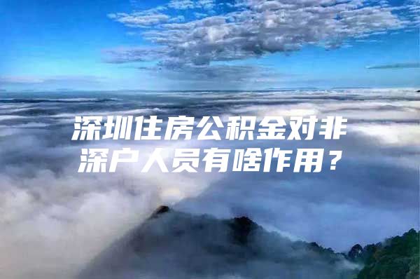 深圳住房公积金对非深户人员有啥作用？