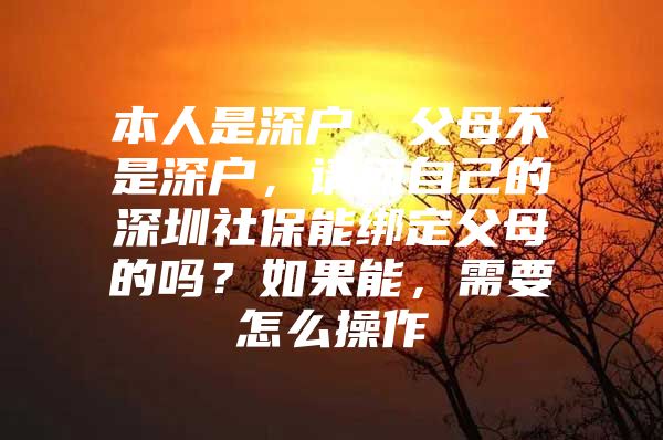 本人是深户，父母不是深户，请问自己的深圳社保能绑定父母的吗？如果能，需要怎么操作