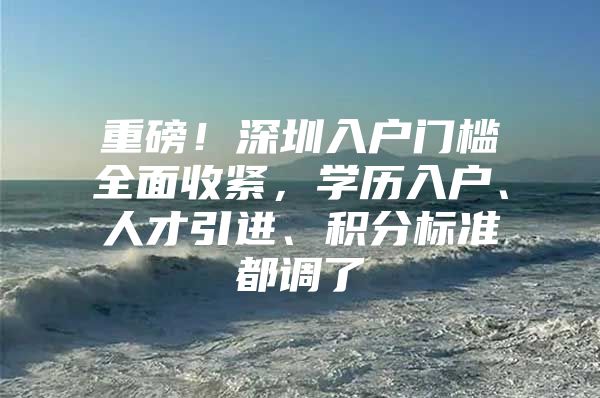 重磅！深圳入户门槛全面收紧，学历入户、人才引进、积分标准都调了