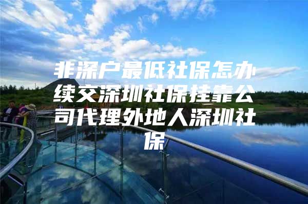 非深户最低社保怎办续交深圳社保挂靠公司代理外地人深圳社保