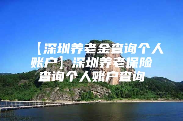 【深圳养老金查询个人账户】深圳养老保险查询个人账户查询