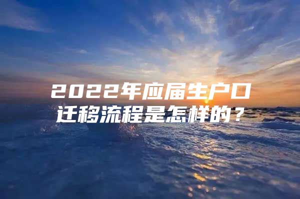 2022年应届生户口迁移流程是怎样的？