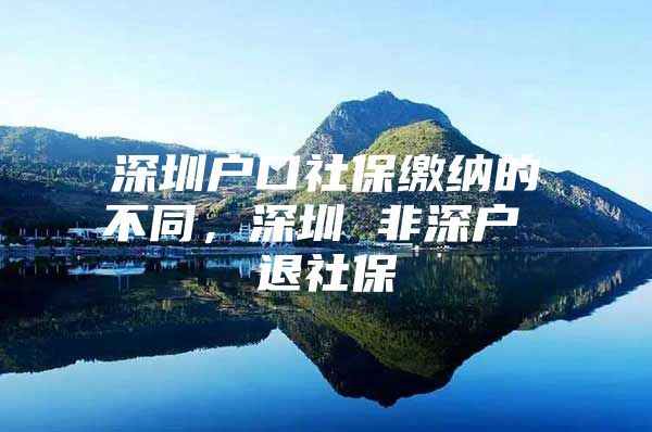 深圳户口社保缴纳的不同，深圳 非深户 退社保