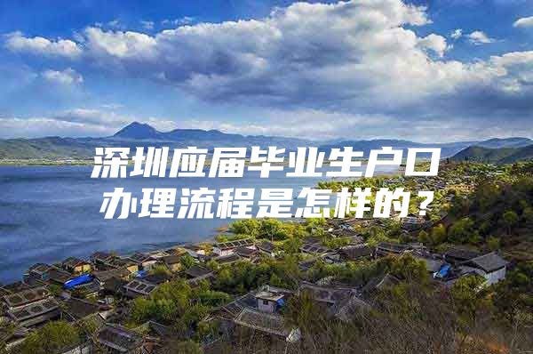 深圳应届毕业生户口办理流程是怎样的？