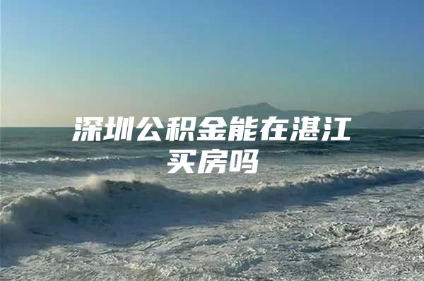 深圳公积金能在湛江买房吗