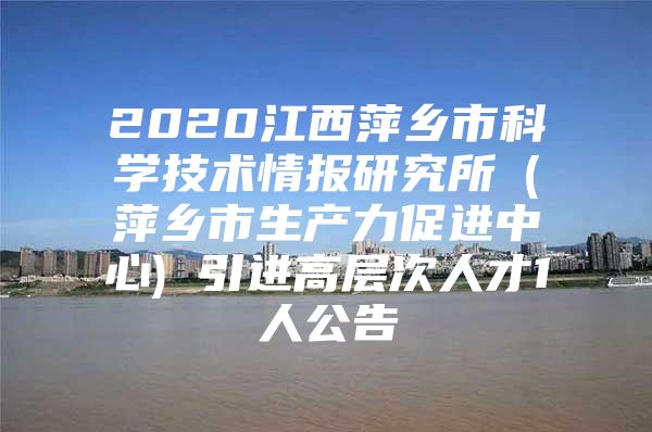 2020江西萍乡市科学技术情报研究所（萍乡市生产力促进中心) 引进高层次人才1人公告