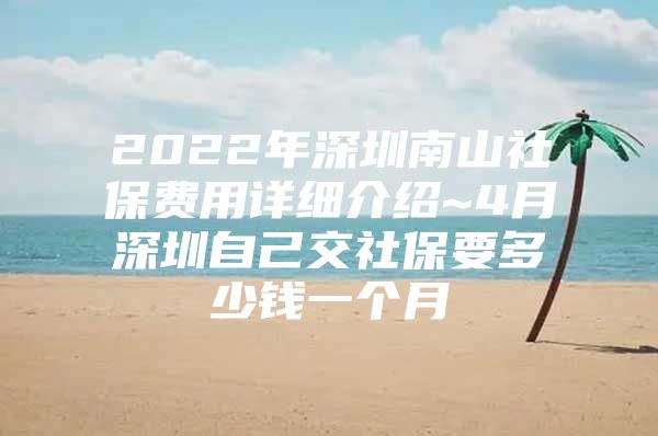 2022年深圳南山社保费用详细介绍~4月深圳自己交社保要多少钱一个月