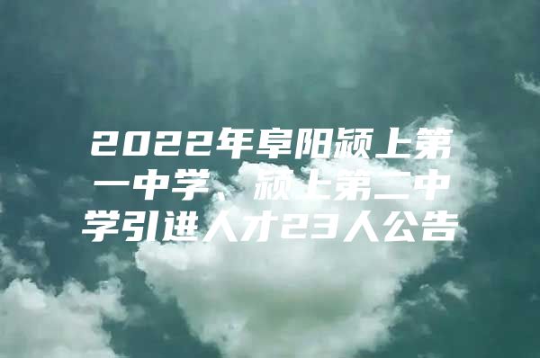 2022年阜阳颍上第一中学、颍上第二中学引进人才23人公告