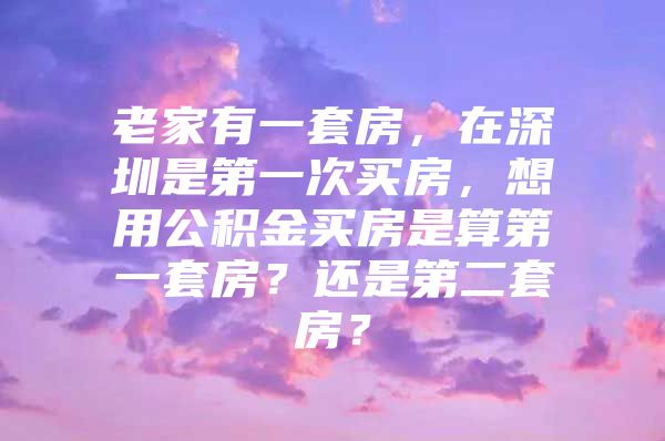 老家有一套房，在深圳是第一次买房，想用公积金买房是算第一套房？还是第二套房？