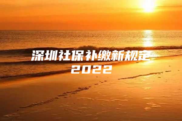 深圳社保补缴新规定2022