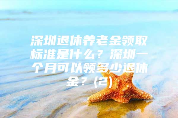 深圳退休养老金领取标准是什么？深圳一个月可以领多少退休金？(2)