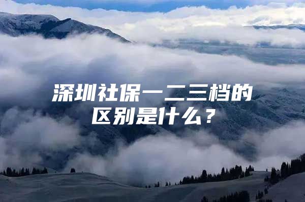 深圳社保一二三档的区别是什么？