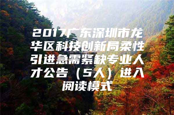 2017广东深圳市龙华区科技创新局柔性引进急需紧缺专业人才公告（5人）进入阅读模式