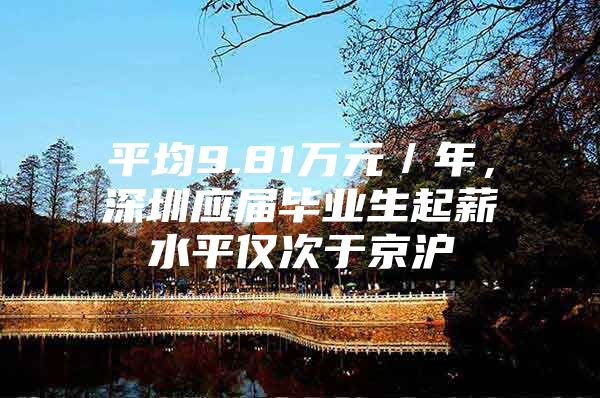 平均9.81万元／年，深圳应届毕业生起薪水平仅次于京沪