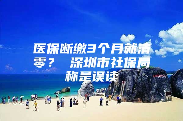 医保断缴3个月就清零？ 深圳市社保局称是误读