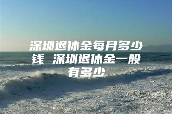 深圳退休金每月多少钱 深圳退休金一般有多少