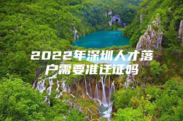 2022年深圳人才落户需要准迁证吗