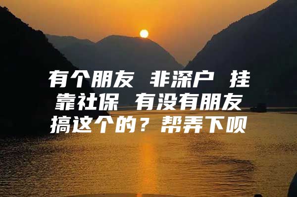 有个朋友 非深户 挂靠社保 有没有朋友搞这个的？帮弄下呗