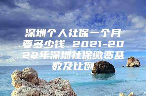 深圳个人社保一个月要多少钱 2021-2022年深圳社保缴费基数及比例