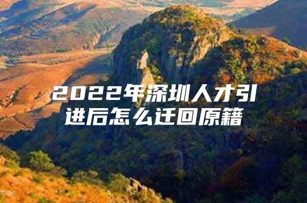 2022年深圳人才引进后怎么迁回原籍