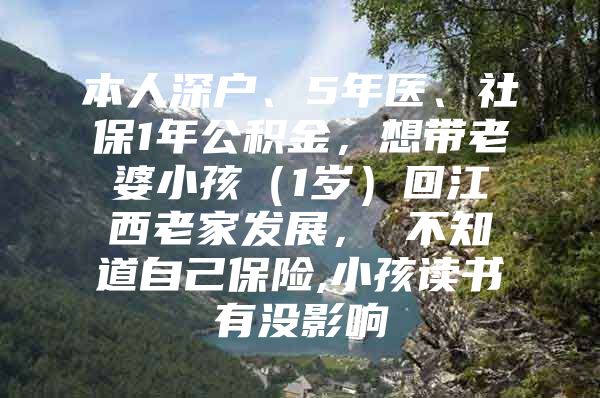 本人深户、5年医、社保1年公积金，想带老婆小孩（1岁）回江西老家发展， 不知道自己保险,小孩读书有没影响