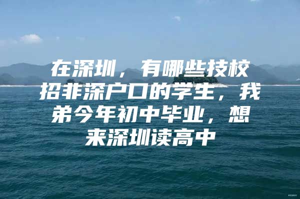 在深圳，有哪些技校招非深户口的学生，我弟今年初中毕业，想来深圳读高中