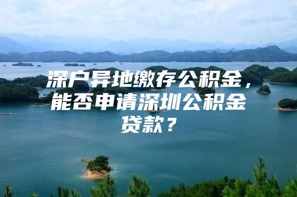 深户异地缴存公积金，能否申请深圳公积金贷款？