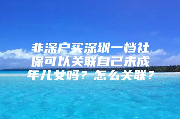 非深户买深圳一档社保可以关联自己未成年儿女吗？怎么关联？