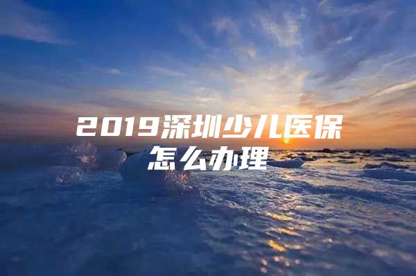 2019深圳少儿医保怎么办理