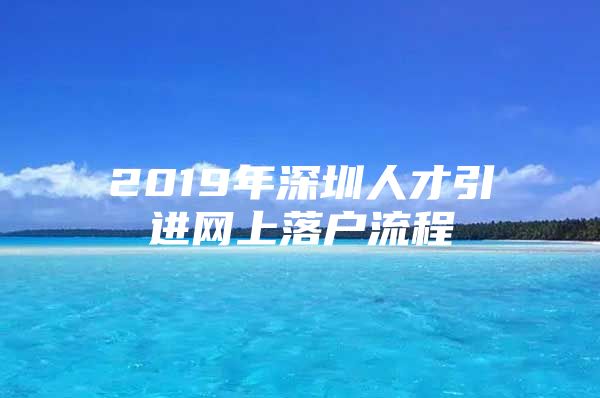 2019年深圳人才引进网上落户流程