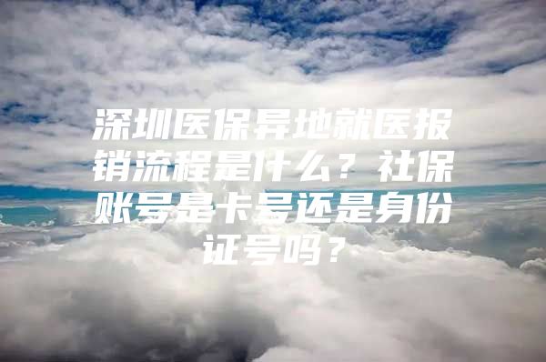 深圳医保异地就医报销流程是什么？社保账号是卡号还是身份证号吗？